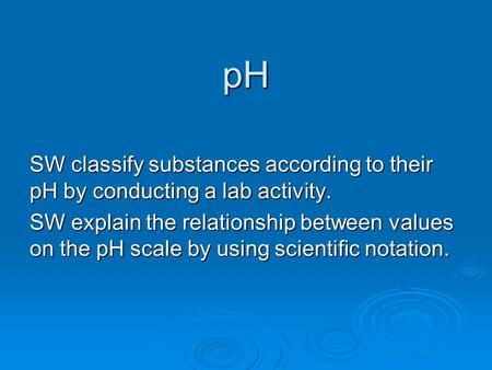 PH SW classify substances according to their pH by conducting a lab activity. SW explain the relationship between values on the pH scale by using scientific.