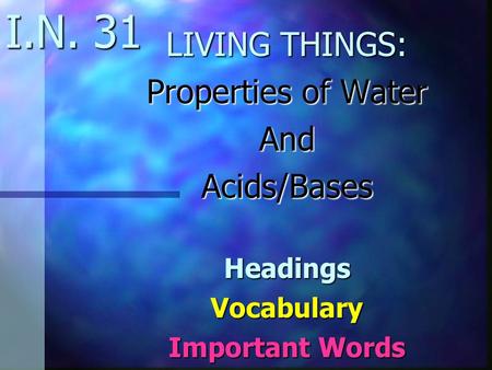 I.N. 31 LIVING THINGS: Properties of Water AndAcids/BasesHeadingsVocabulary Important Words.