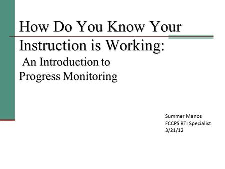 How Do You Know Your Instruction is Working: An Introduction to Progress Monitoring Summer Manos FCCPS RTI Specialist 3/21/12.