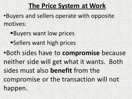 The Price System at Work Buyers and sellers operate with opposite motives:  Buyers want low prices  Sellers want high prices Both sides have to compromise.