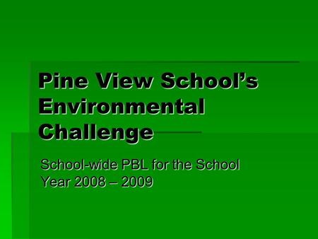 Pine View School’s Environmental Challenge School-wide PBL for the School Year 2008 – 2009.