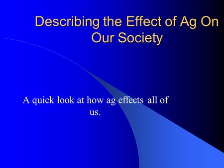 Describing the Effect of Ag On Our Society A quick look at how ag effects all of us.