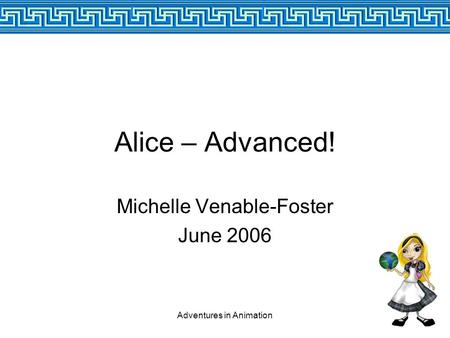Adventures in Animation Alice – Advanced! Michelle Venable-Foster June 2006.