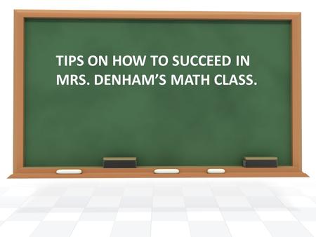 TIPS ON HOW TO SUCCEED IN MRS. DENHAM’S MATH CLASS.