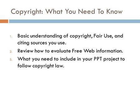 Copyright: What You Need To Know 1. Basic understanding of copyright, Fair Use, and citing sources you use. 2. Review how to evaluate Free Web information.