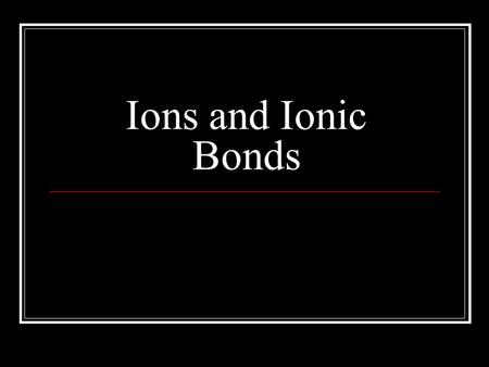 Ions and Ionic Bonds.