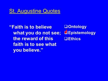 St. Augustine Quotes “Faith is to believe what you do not see; the reward of this faith is to see what you believe.”  Ontology  Epistemology  Ethics.