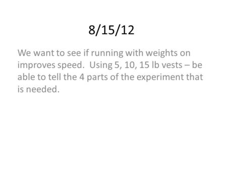 8/15/12 We want to see if running with weights on improves speed. Using 5, 10, 15 lb vests – be able to tell the 4 parts of the experiment that is needed.