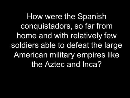 How were the Spanish conquistadors, so far from home and with relatively few soldiers able to defeat the large American military empires like the Aztec.