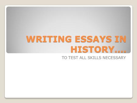 WRITING ESSAYS IN HISTORY…. TO TEST ALL SKILLS NECESSARY.