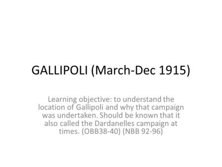 GALLIPOLI (March-Dec 1915) Learning objective: to understand the location of Gallipoli and why that campaign was undertaken. Should be known that it also.