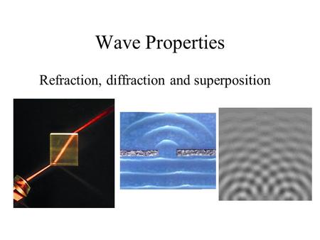Wave Properties Refraction, diffraction and superposition.
