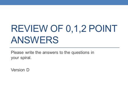 REVIEW OF 0,1,2 POINT ANSWERS Please write the answers to the questions in your spiral. Version D.