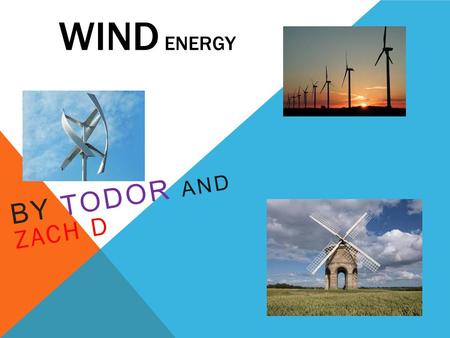 WIND ENERGY BY TODOR AND ZACH D. THE HISTORY OF WIND ENERGY The first wind mill Wind power has been used as long as humans have put sails into the wind.
