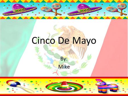 Cinco De Mayo By: Mike. Information about Cinco De Mayo The holiday of Cinco De Mayo is May the 5 th and commemorates the victory of the Mexican militia.
