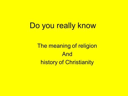 Do you really know The meaning of religion And history of Christianity.