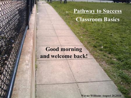 Good morning and welcome back! Pathway to Success Classroom Basics Wayne Williams August 28,2010.
