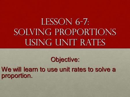 Lesson 6-7: Solving Proportions Using Unit Rates Objective: We will learn to use unit rates to solve a proportion.