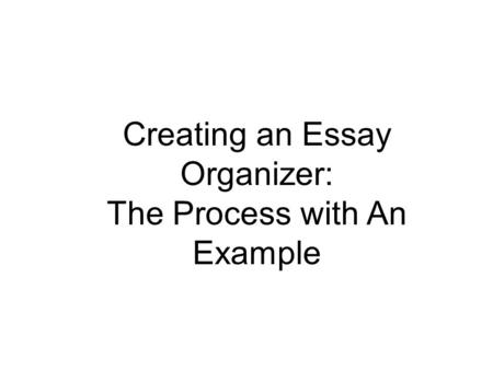 Creating an Essay Organizer: The Process with An Example.