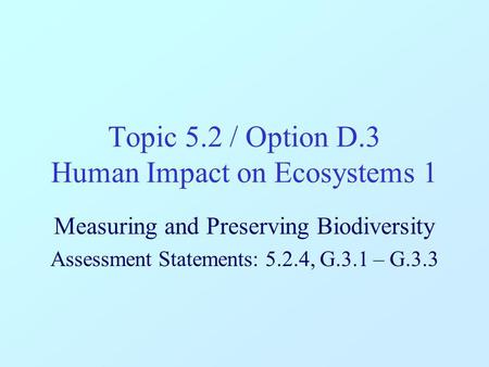 Topic 5.2 / Option D.3 Human Impact on Ecosystems 1 Measuring and Preserving Biodiversity Assessment Statements: 5.2.4, G.3.1 – G.3.3.