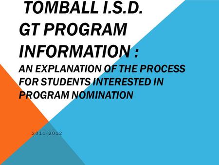 TOMBALL I.S.D. GT PROGRAM INFORMATION : AN EXPLANATION OF THE PROCESS FOR STUDENTS INTERESTED IN PROGRAM NOMINATION 2011-2012.