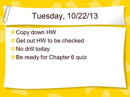 Tuesday, 10/22/13 Copy down HW Get out HW to be checked No drill today Be ready for Chapter 6 quiz.