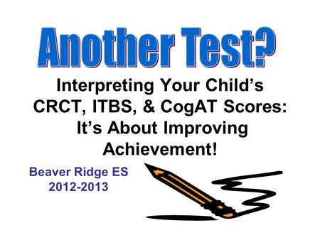 Another Test? Interpreting Your Child’s CRCT, ITBS, & CogAT Scores: It’s About Improving Achievement! Beaver Ridge ES 2012-2013.