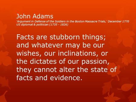 John Adams 'Argument in Defense of the Soldiers in the Boston Massacre Trials,' December 1770 US diplomat & politician (1735 - 1826) Facts are stubborn.