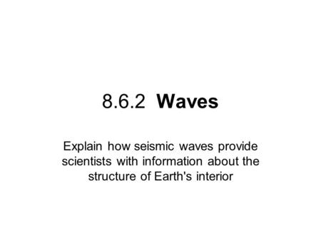 8.6.2 Waves Explain how seismic waves provide scientists with information about the structure of Earth's interior.