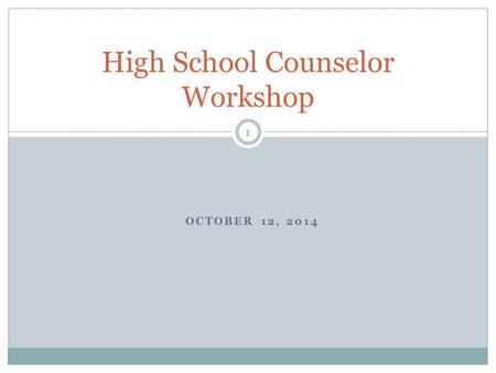 OCTOBER 12, 2014 High School Counselor Workshop 1.