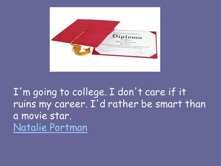 I'm going to college. I don't care if it ruins my career. I'd rather be smart than a movie star. Natalie Portman Natalie Portman.