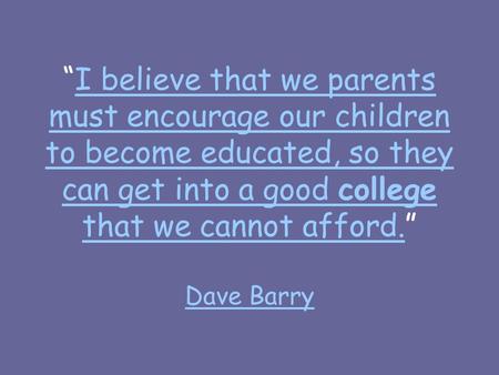 “I believe that we parents must encourage our children to become educated, so they can get into a good college that we cannot afford.” Dave BarryI believe.