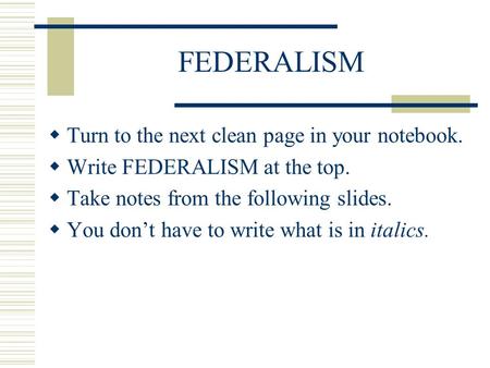 FEDERALISM  Turn to the next clean page in your notebook.  Write FEDERALISM at the top.  Take notes from the following slides.  You don’t have to write.