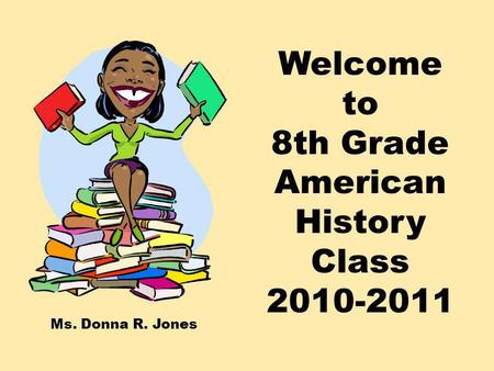 Welcome to 8th Grade American History Class 2010-2011 Ms. Donna R. Jones.