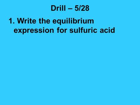 Drill – 5/28 1. Write the equilibrium expression for sulfuric acid.