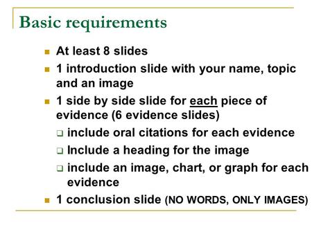 Basic requirements At least 8 slides 1 introduction slide with your name, topic and an image 1 side by side slide for each piece of evidence (6 evidence.