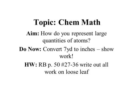 Topic: Chem Math Aim: How do you represent large quantities of atoms? Do Now: Convert 7yd to inches – show work! HW: RB p. 50 #27-36 write out all work.