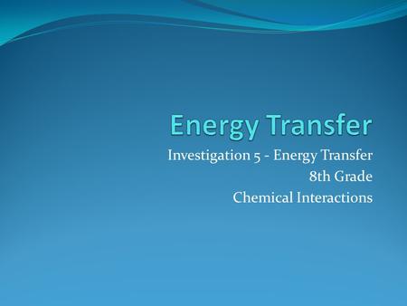 Investigation 5 - Energy Transfer 8th Grade Chemical Interactions