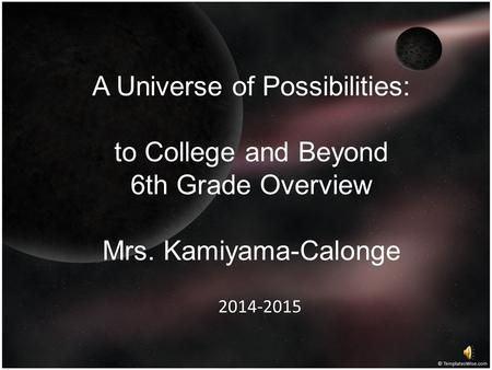 A Universe of Possibilities: to College and Beyond 6th Grade Overview Mrs. Kamiyama-Calonge 2014-2015.