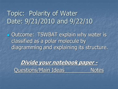 Topic: Polarity of Water Date: 9/21/2010 and 9/22/10 Outcome: TSWBAT explain why water is classified as a polar molecule by diagramming and explaining.