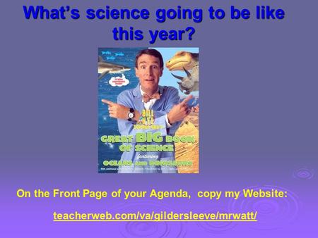 What’s science going to be like this year? On the Front Page of your Agenda, copy my Website: teacherweb.com/va/gildersleeve/mrwatt/