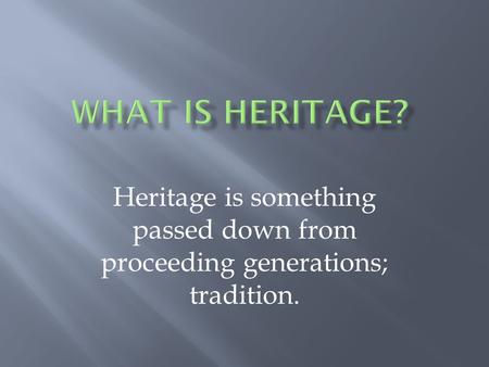 What is heritage? Heritage is something passed down from proceeding generations; tradition.