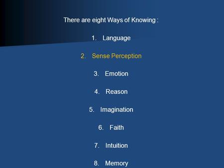 There are eight Ways of Knowing : 1.Language 2.Sense Perception 3.Emotion 4.Reason 5.Imagination 6.Faith 7.Intuition 8.Memory.