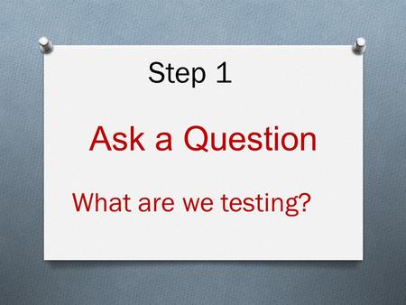 Ask a Question What are we testing? Step 1. Step 2 Research your topic. Look at the past work of others to see if this problem has already been tested.