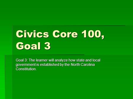 Civics Core 100, Goal 3 Goal 3: The learner will analyze how state and local government is established by the North Carolina Constitution.