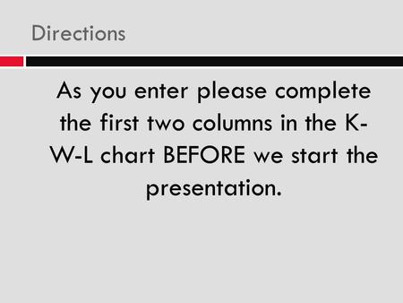 Directions As you enter please complete the first two columns in the K- W-L chart BEFORE we start the presentation.