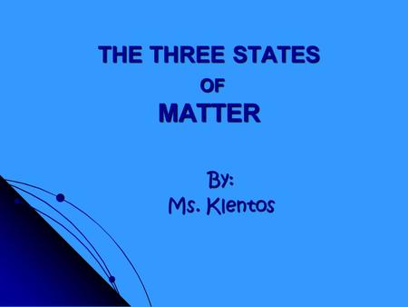 THE THREE STATES OF MATTER By: Ms. Klentos What is matter? Matter is anything that has mass and takes up space.