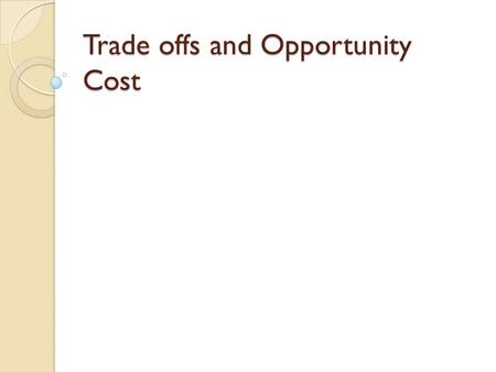 Trade offs and Opportunity Cost. Trade Offs Trade Offs are “either/or” choices which a person makes. There are choices made every day which involve trade.