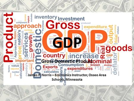 GDP Gross Domestic Product James P. Norris – Economics Instructor, Osseo Area Schools, Minnesota.