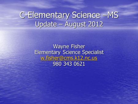 C-Elementary Science –MS Update – August 2012 Wayne Fisher Elementary Science Specialist 980 343 0621